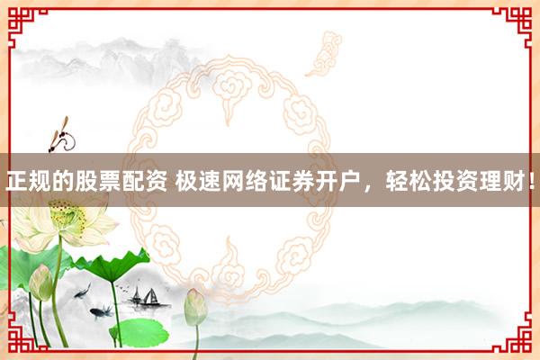 正规的股票配资 极速网络证券开户，轻松投资理财！