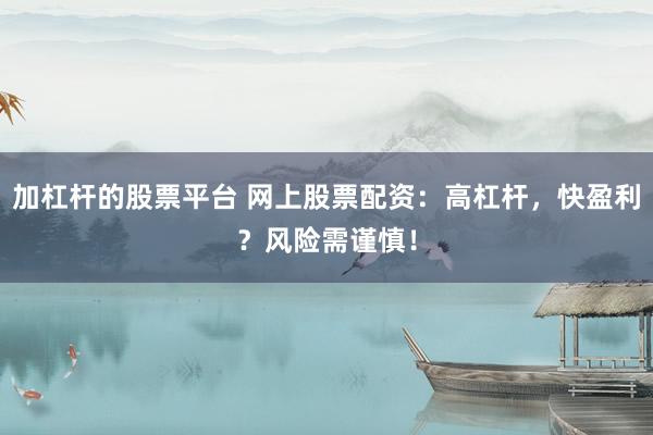 加杠杆的股票平台 网上股票配资：高杠杆，快盈利？风险需谨慎！