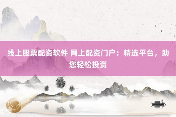 线上股票配资软件 网上配资门户：精选平台，助您轻松投资