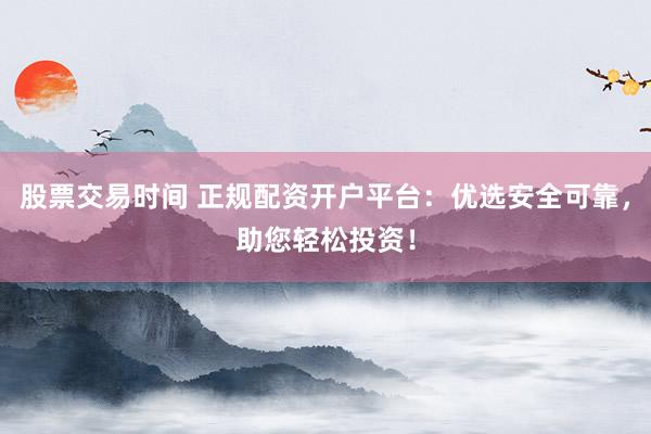 股票交易时间 正规配资开户平台：优选安全可靠，助您轻松投资！