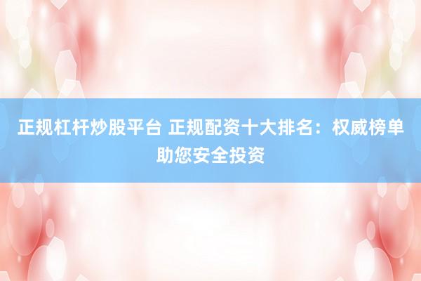 正规杠杆炒股平台 正规配资十大排名：权威榜单助您安全投资