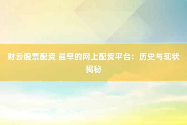 财云股票配资 最早的网上配资平台：历史与现状揭秘