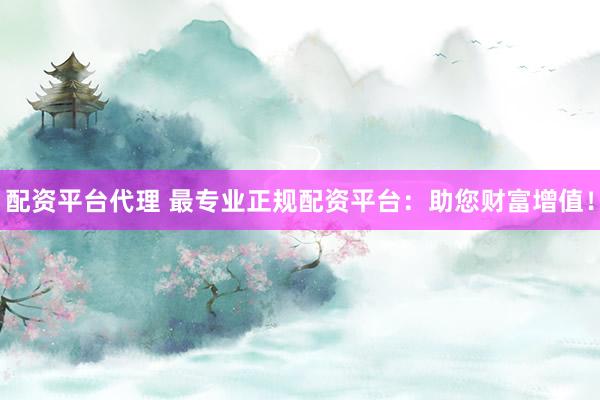 配资平台代理 最专业正规配资平台：助您财富增值！