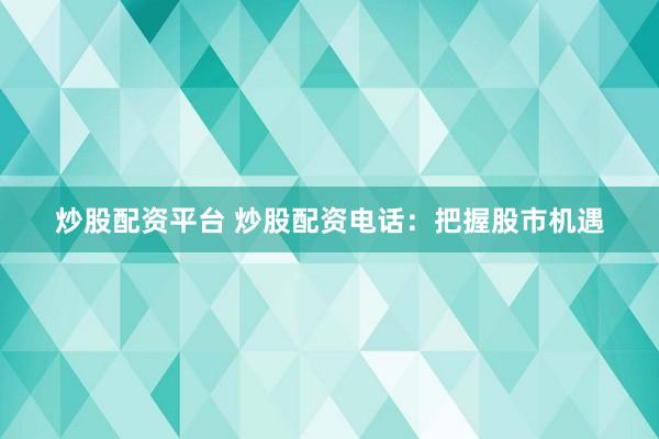炒股配资平台 炒股配资电话：把握股市机遇
