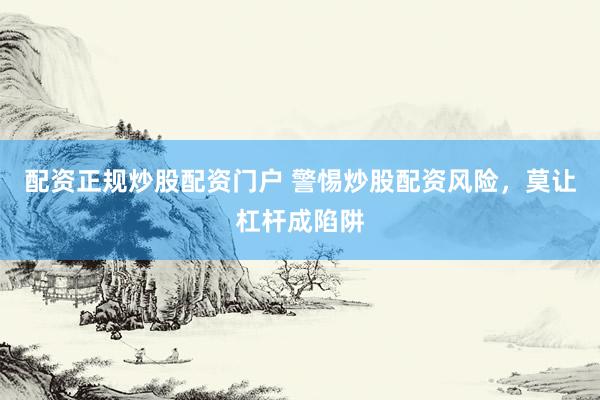 配资正规炒股配资门户 警惕炒股配资风险,莫让杠杆成陷阱