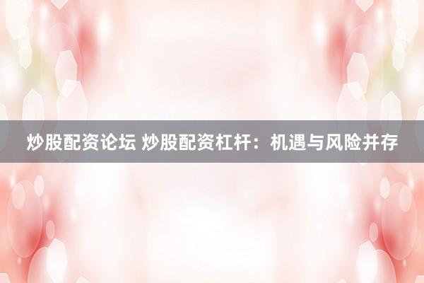 炒股配资论坛 炒股配资杠杆：机遇与风险并存