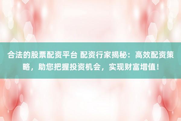 合法的股票配资平台 配资行家揭秘：高效配资策略，助您把握投资机会，实现财富增值！
