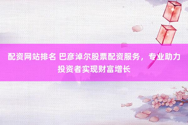 配资网站排名 巴彦淖尔股票配资服务，专业助力投资者实现财富增长