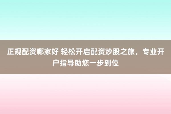 正规配资哪家好 轻松开启配资炒股之旅，专业开户指导助您一步到位