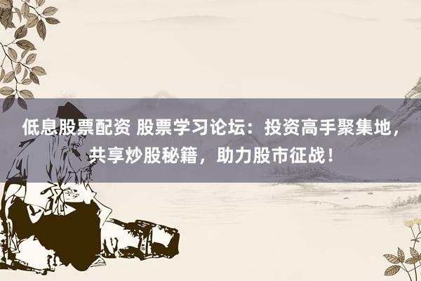 低息股票配资 股票学习论坛：投资高手聚集地，共享炒股秘籍，助力股市征战！