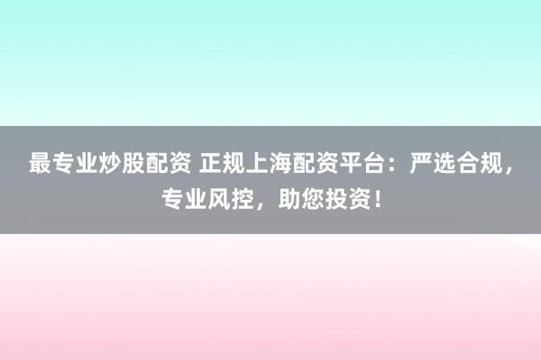 最专业炒股配资 正规上海配资平台：严选合规，专业风控，助您投资！