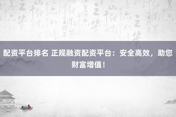 配资平台排名 正规融资配资平台：安全高效，助您财富增值！
