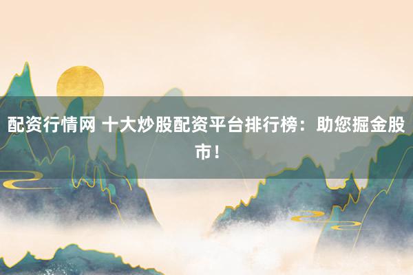 配资行情网 十大炒股配资平台排行榜：助您掘金股市！