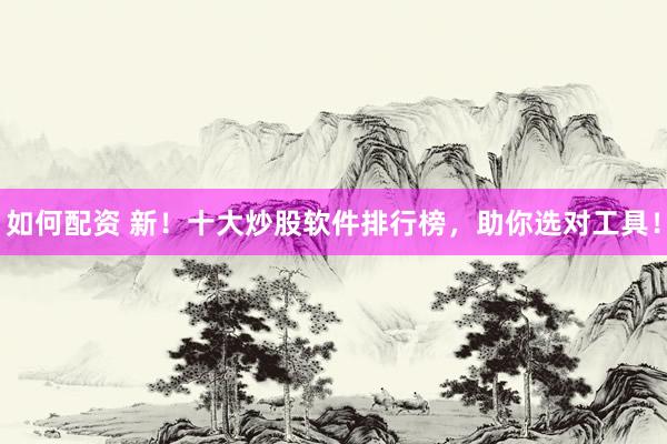 如何配资 新！十大炒股软件排行榜，助你选对工具！