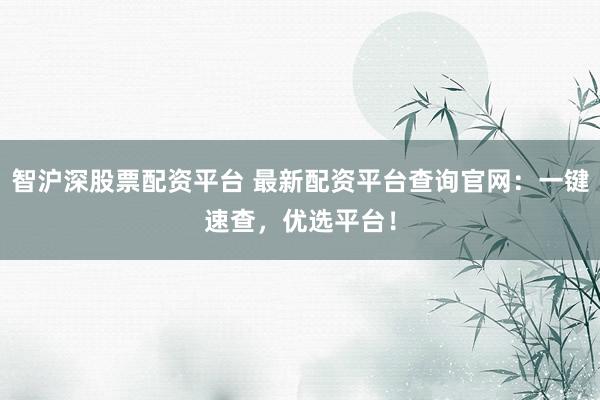 智沪深股票配资平台 最新配资平台查询官网：一键速查，优选平台！