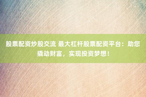 股票配资炒股交流 最大杠杆股票配资平台：助您撬动财富，实现投资梦想！