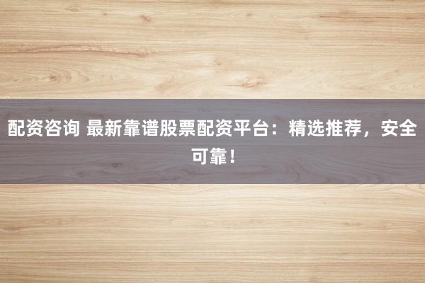 配资咨询 最新靠谱股票配资平台：精选推荐，安全可靠！