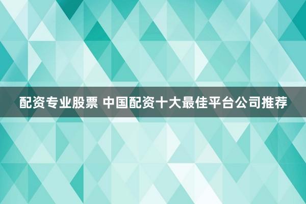 配资专业股票 中国配资十大最佳平台公司推荐