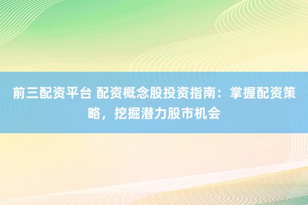 前三配资平台 配资概念股投资指南：掌握配资策略，挖掘潜力股市机会