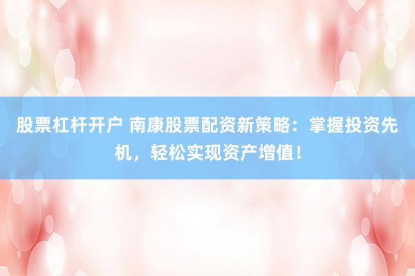 股票杠杆开户 南康股票配资新策略：掌握投资先机，轻松实现资产增值！