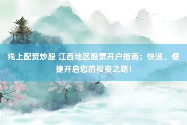 线上配资炒股 江西地区股票开户指南:快速、便捷开启您的投资之路!
