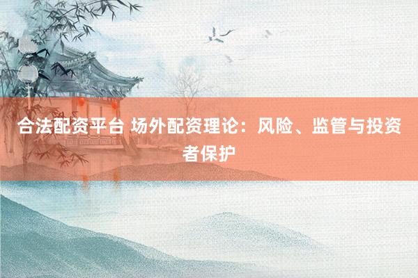合法配资平台 场外配资理论：风险、监管与投资者保护