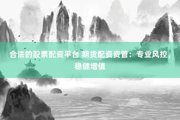 合法的股票配资平台 期货配资资管:专业风控,稳健增值