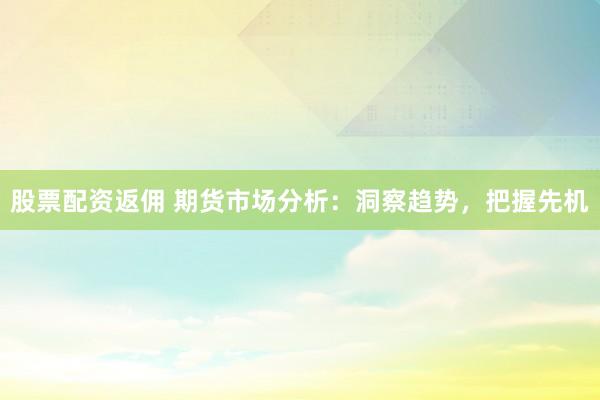 股票配资返佣 期货市场分析：洞察趋势，把握先机