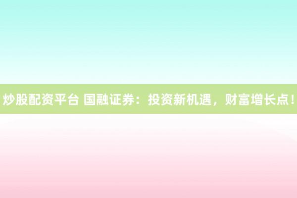 炒股配资平台 国融证券：投资新机遇，财富增长点！