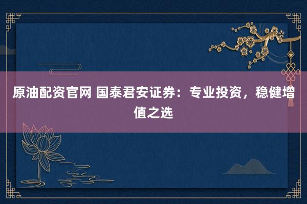 原油配资官网 国泰君安证券：专业投资，稳健增值之选
