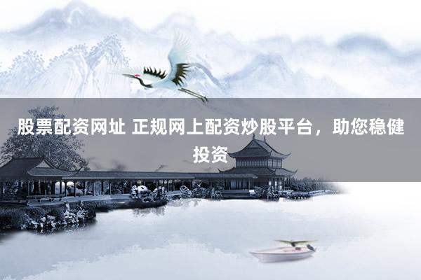 股票配资网址 正规网上配资炒股平台,助您稳健投资