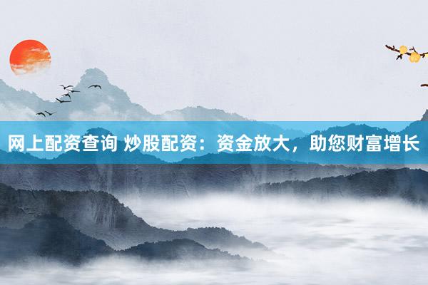 网上配资查询 炒股配资：资金放大，助您财富增长