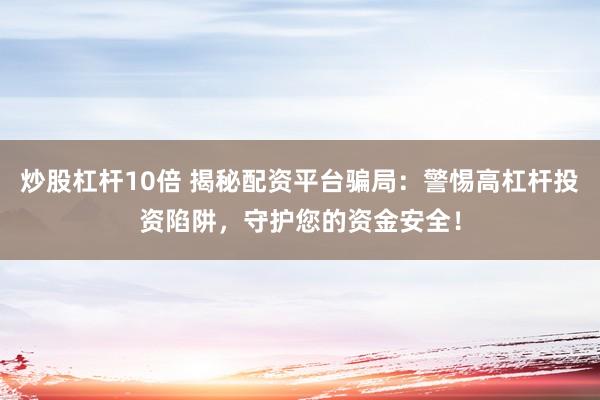 炒股杠杆10倍 揭秘配资平台骗局：警惕高杠杆投资陷阱，守护您的资金安全！
