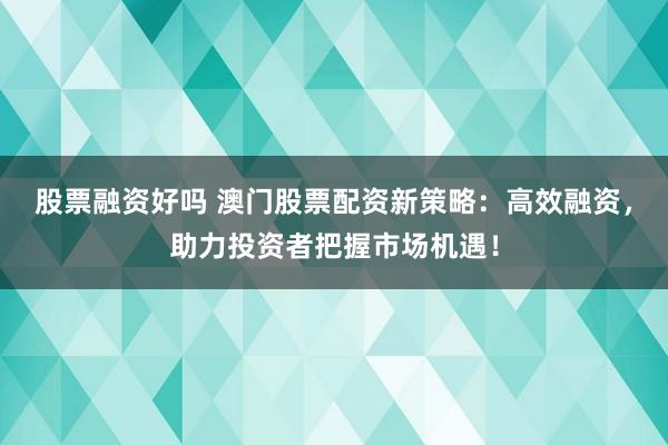 股票融资好吗 澳门股票配资新策略：高效融资，助力投资者把握市场机遇！