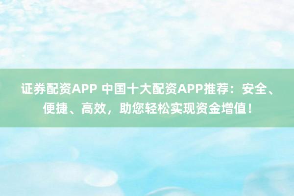 证券配资APP 中国十大配资APP推荐:安全、便捷、高效,助您轻松实现资金增值!