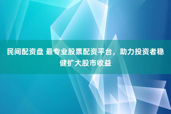 民间配资盘 最专业股票配资平台，助力投资者稳健扩大股市收益
