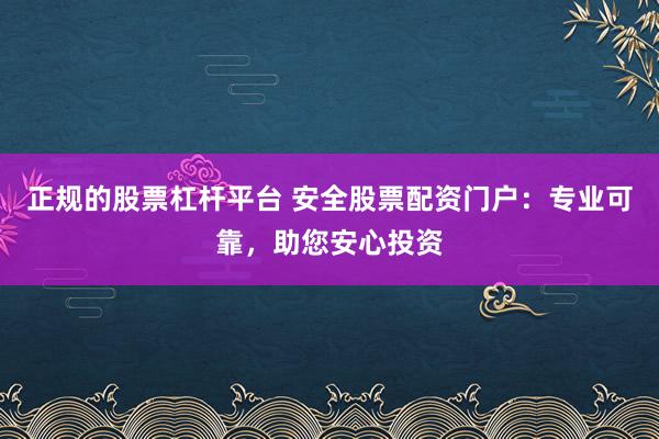 正规的股票杠杆平台 安全股票配资门户:专业可靠,助您安心投资