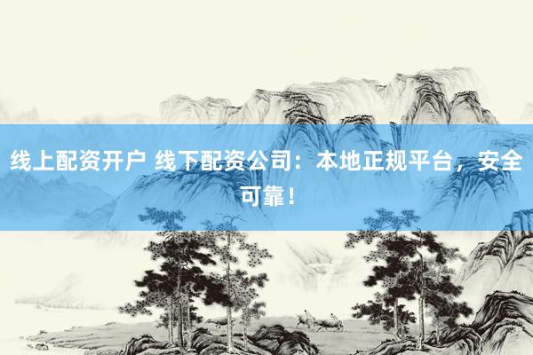 线上配资开户 线下配资公司:本地正规平台,安全可靠!