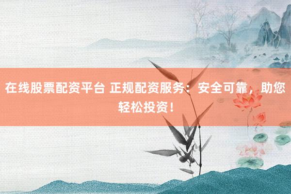在线股票配资平台 正规配资服务：安全可靠，助您轻松投资！