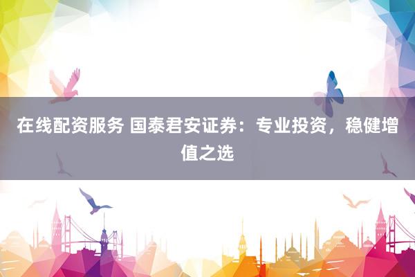 在线配资服务 国泰君安证券：专业投资，稳健增值之选