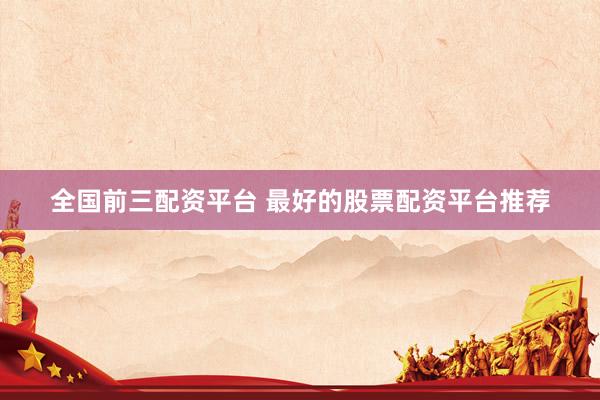 全国前三配资平台 最好的股票配资平台推荐