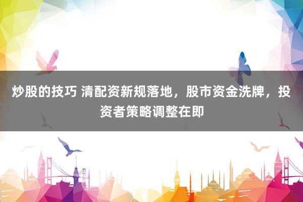 炒股的技巧 清配资新规落地，股市资金洗牌，投资者策略调整在即