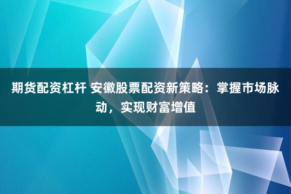 期货配资杠杆 安徽股票配资新策略:掌握市场脉动,实现财富增值
