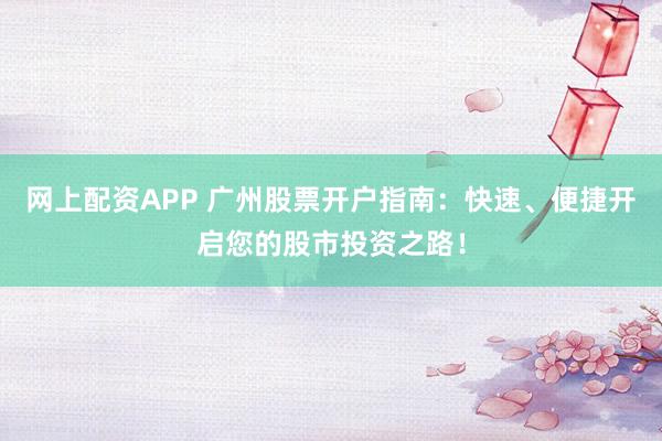 网上配资APP 广州股票开户指南:快速、便捷开启您的股市投资之路!