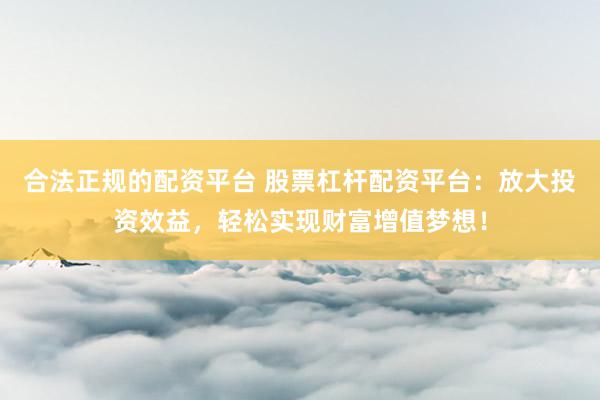 合法正规的配资平台 股票杠杆配资平台:放大投资效益,轻松实现财富增值梦想!
