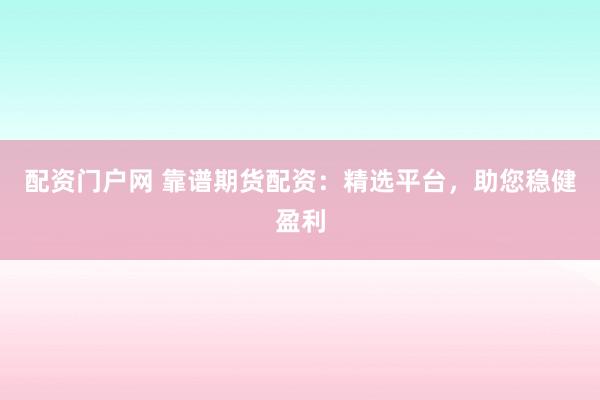 配资门户网 靠谱期货配资:精选平台,助您稳健盈利