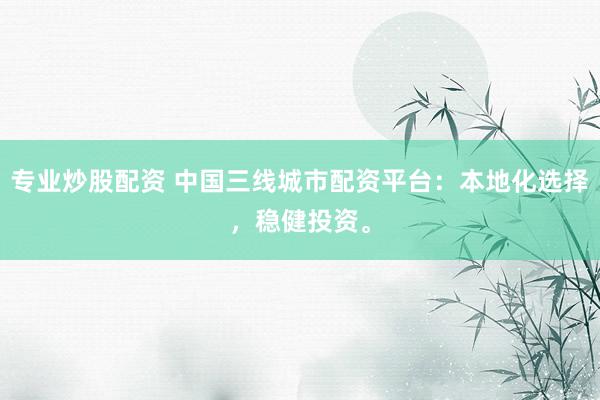 专业炒股配资 中国三线城市配资平台：本地化选择，稳健投资。