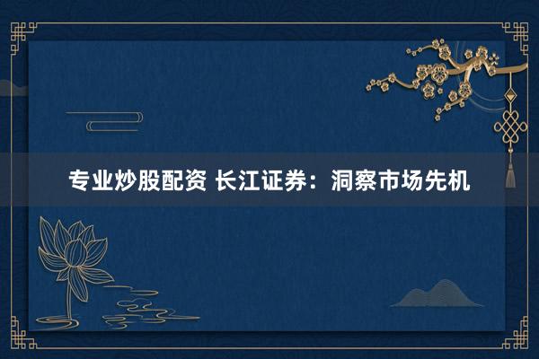 专业炒股配资 长江证券：洞察市场先机