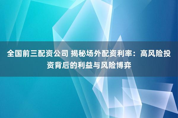 全国前三配资公司 揭秘场外配资利率：高风险投资背后的利益与风险博弈