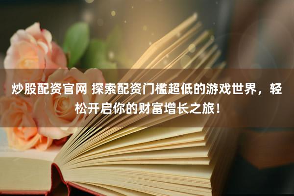 炒股配资官网 探索配资门槛超低的游戏世界，轻松开启你的财富增长之旅！